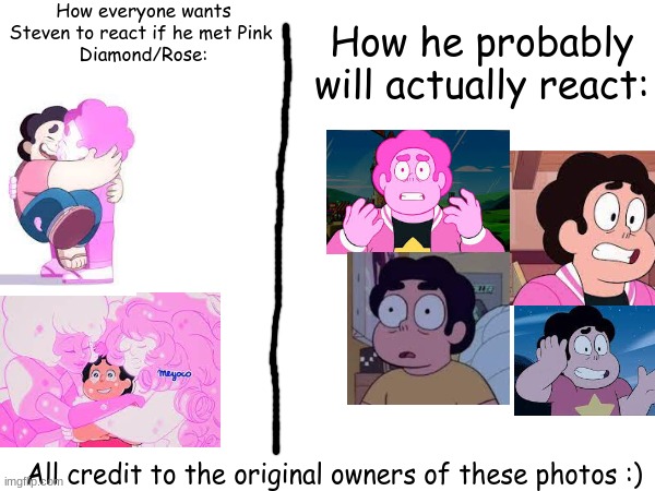 Guyssss I know this show is kinda old now, but stilllll | How he probably will actually react:; How everyone wants Steven to react if he met Pink 
Diamond/Rose:; All credit to the original owners of these photos :) | image tagged in steven universe | made w/ Imgflip meme maker