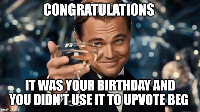 Congratulations Man! | CONGRATULATIONS IT WAS YOUR BIRTHDAY AND YOU DIDN'T USE IT TO UPVOTE BEG | image tagged in congratulations man | made w/ Imgflip meme maker