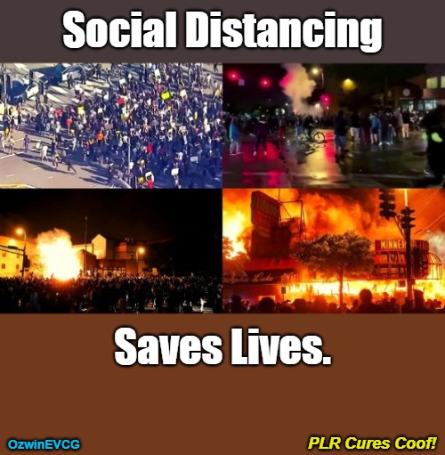 [My Second Meme Ever] (from 2020) Enjoy | Social Distancing; Saves Lives. PLR Cures Coof! OzwinEVCG | image tagged in rioting,social distancing,protesting,summer of science and love,looting,dark sarcasm | made w/ Imgflip meme maker