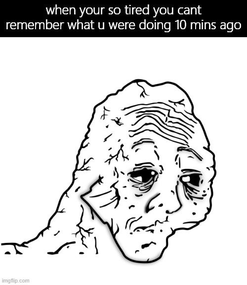 dayummmm | when your so tired you cant remember what u were doing 10 mins ago | image tagged in tired face,memes,funny,remember,minutes | made w/ Imgflip meme maker