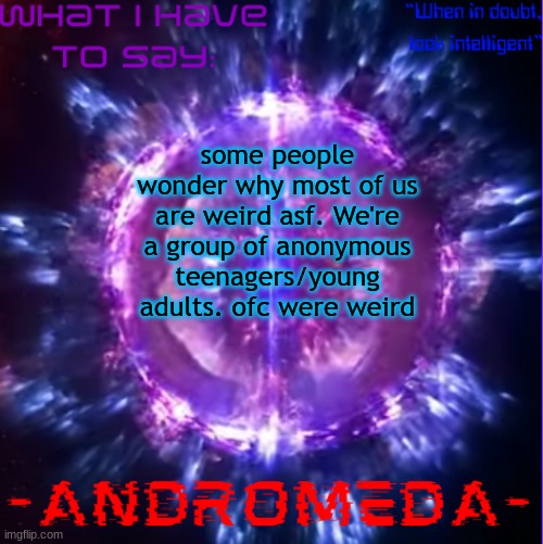 We're also determined for internet clout | some people wonder why most of us are weird asf. We're a group of anonymous teenagers/young adults. ofc were weird | image tagged in andromeda | made w/ Imgflip meme maker