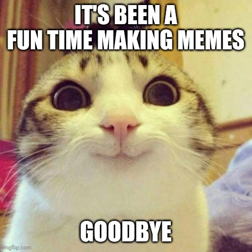 Smiling Cat Meme | IT'S BEEN A FUN TIME MAKING MEMES; GOODBYE | image tagged in memes,smiling cat | made w/ Imgflip meme maker