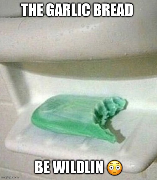 Soaap | THE GARLIC BREAD; BE WILDLIN 😳 | image tagged in relatable | made w/ Imgflip meme maker