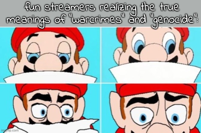 It's cringy as shit at this point. deadass. | fun streamers realizing the true meanings of "warcrimes" and "genocide": | image tagged in mario looks at paper | made w/ Imgflip meme maker