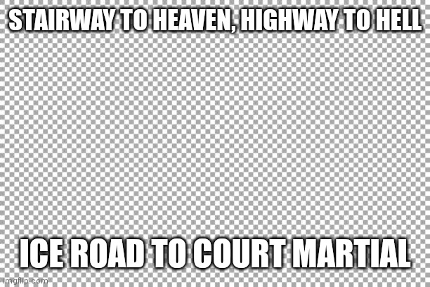 Ice road | STAIRWAY TO HEAVEN, HIGHWAY TO HELL; ICE ROAD TO COURT MARTIAL | image tagged in free | made w/ Imgflip meme maker