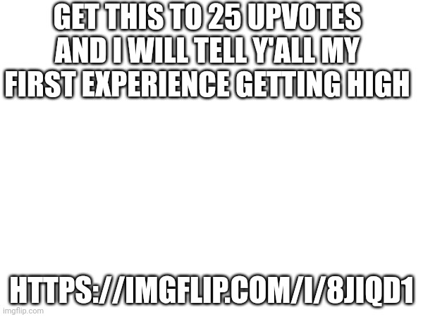 GET THIS TO 25 UPVOTES AND I WILL TELL Y'ALL MY FIRST EXPERIENCE GETTING HIGH; HTTPS://IMGFLIP.COM/I/8JIQD1 | made w/ Imgflip meme maker