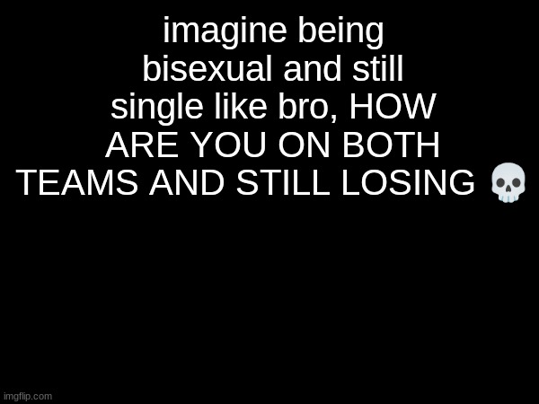 hi | imagine being bisexual and still single like bro, HOW ARE YOU ON BOTH TEAMS AND STILL LOSING 💀 | made w/ Imgflip meme maker