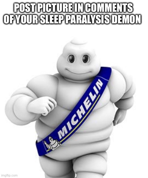 Mine’s the Michelin man | POST PICTURE IN COMMENTS OF YOUR SLEEP PARALYSIS DEMON | image tagged in michelin man | made w/ Imgflip meme maker