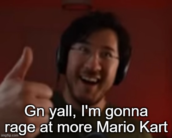 Markiplier thumbs up | Gn yall, I'm gonna rage at more Mario Kart | image tagged in markiplier thumbs up | made w/ Imgflip meme maker