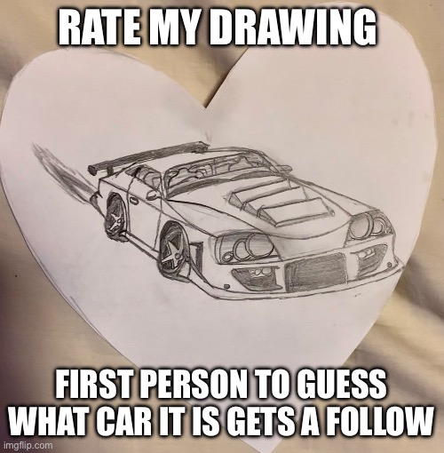 RATE MY DRAWING; FIRST PERSON TO GUESS WHAT CAR IT IS GETS A FOLLOW | image tagged in memes | made w/ Imgflip meme maker