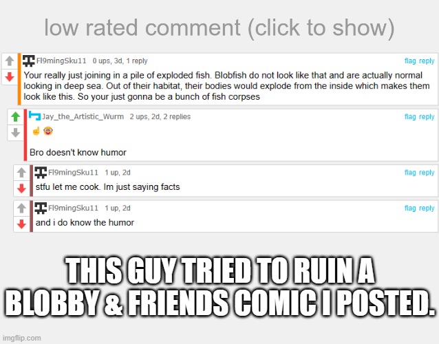 Such a shame that some of my submissions bring out these kind of comments. | THIS GUY TRIED TO RUIN A BLOBBY & FRIENDS COMIC I POSTED. | image tagged in low rated comment,comic,blobfish | made w/ Imgflip meme maker