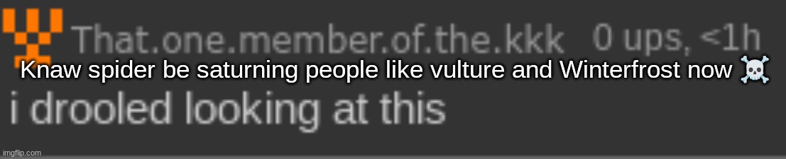 And gn chat | Knaw spider be saturning people like vulture and Winterfrost now ☠ | image tagged in i drooled looking at this | made w/ Imgflip meme maker