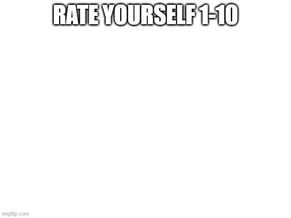 RATE YOURSELF 1-10 | made w/ Imgflip meme maker