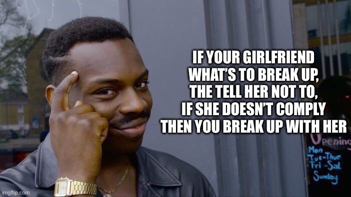 Smart man smartens | IF YOUR GIRLFRIEND WHAT’S TO BREAK UP, THE TELL HER NOT TO, IF SHE DOESN’T COMPLY THEN YOU BREAK UP WITH HER | image tagged in memes | made w/ Imgflip meme maker