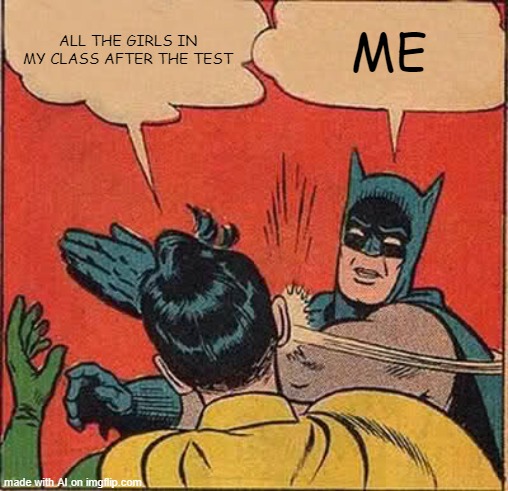 the test | ALL THE GIRLS IN MY CLASS AFTER THE TEST; ME | image tagged in memes,batman slapping robin | made w/ Imgflip meme maker