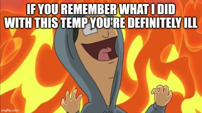 louise belcher laugh | IF YOU REMEMBER WHAT I DID WITH THIS TEMP YOU'RE DEFINITELY ILL | image tagged in louise belcher laugh | made w/ Imgflip meme maker