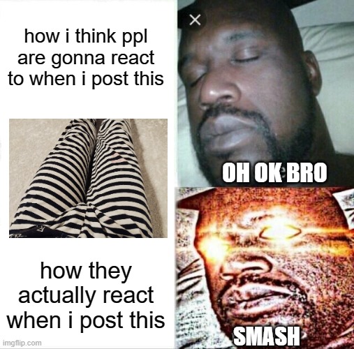 like damm bruh some of yall need some help | how i think ppl are gonna react to when i post this; OH OK BRO; how they actually react when i post this; SMASH | image tagged in memes,sleeping shaq | made w/ Imgflip meme maker