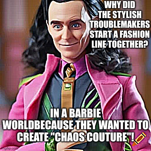 Loki Barbie | WHY DID THE STYLISH TROUBLEMAKERS START A FASHION LINE TOGETHER? IN A BARBIE WORLDBECAUSE THEY WANTED TO CREATE "CHAOS COUTURE"! | image tagged in barbie,loki,sonic the hedgehog,pie charts,covid-19,cats | made w/ Imgflip meme maker