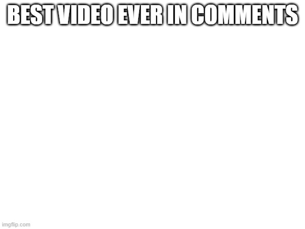 BEST VIDEO EVER IN COMMENTS | made w/ Imgflip meme maker