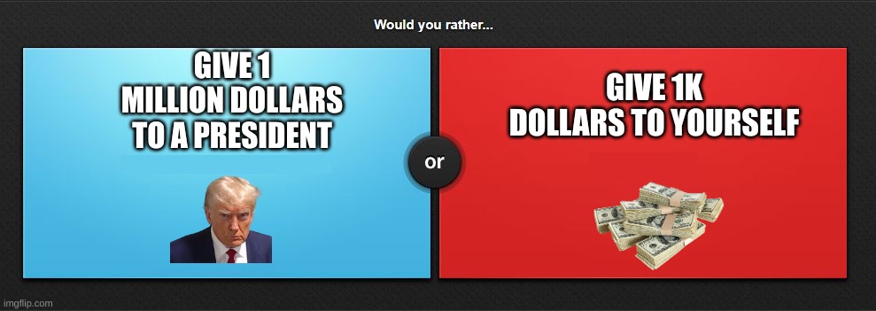 Would You Wather | GIVE 1K DOLLARS TO YOURSELF; GIVE 1 MILLION DOLLARS TO A PRESIDENT | image tagged in would you rather | made w/ Imgflip meme maker