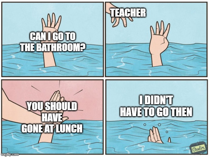 That's not how the body works. | TEACHER; CAN I GO TO THE BATHROOM? I DIDN'T HAVE TO GO THEN; YOU SHOULD HAVE GONE AT LUNCH | image tagged in high five drown,school,teacher,memes | made w/ Imgflip meme maker