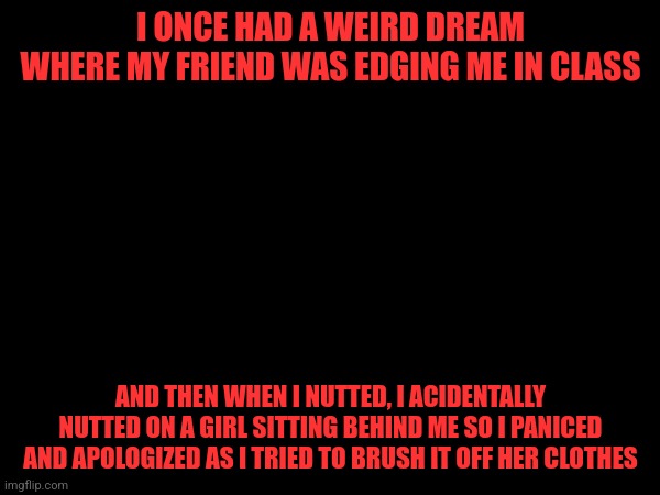 And you think your dreams are weird? | I ONCE HAD A WEIRD DREAM WHERE MY FRIEND WAS EDGING ME IN CLASS; AND THEN WHEN I NUTTED, I ACIDENTALLY NUTTED ON A GIRL SITTING BEHIND ME SO I PANICED AND APOLOGIZED AS I TRIED TO BRUSH IT OFF HER CLOTHES | made w/ Imgflip meme maker