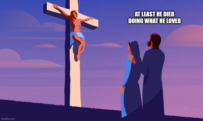 Doing what he loved | AT LEAST HE DIED DOING WHAT HE LOVED | image tagged in jesus crucifixion,easter,jesus christ,resurrection,church,death | made w/ Imgflip meme maker