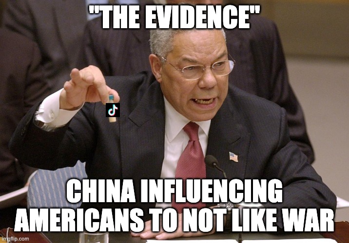 what its all about | "THE EVIDENCE"; CHINA INFLUENCING AMERICANS TO NOT LIKE WAR | image tagged in colin powell,tiktok,america,china,influence | made w/ Imgflip meme maker
