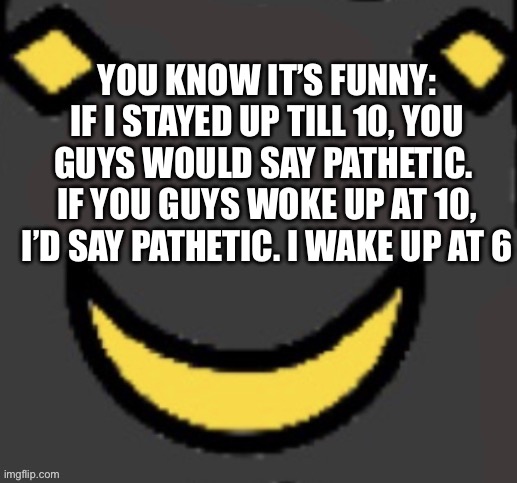 Real second face | YOU KNOW IT’S FUNNY:
IF I STAYED UP TILL 10, YOU GUYS WOULD SAY PATHETIC. 
IF YOU GUYS WOKE UP AT 10, I’D SAY PATHETIC. I WAKE UP AT 6 | image tagged in real second face | made w/ Imgflip meme maker