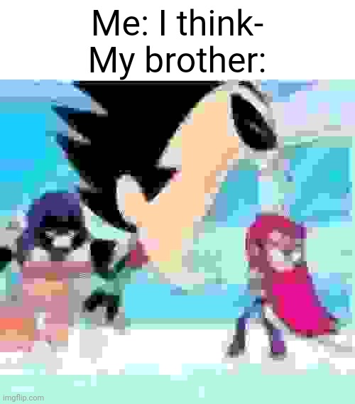 ..why | Me: I think-
My brother: | made w/ Imgflip meme maker
