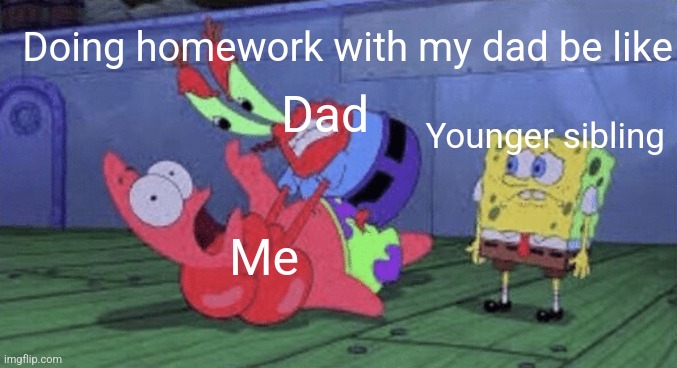 Mr. Krabs Choking Patrick | Doing homework with my dad be like; Dad; Younger sibling; Me | image tagged in mr krabs choking patrick | made w/ Imgflip meme maker