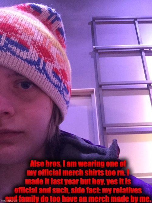 I can show it later. | Also bros, I am wearing one of my official merch shirts too rn. I made it last year but hey, yes it is official and such, side fact: my relatives and family do too have an merch made by me. | made w/ Imgflip meme maker
