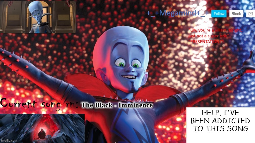 _Megamind_ Template | The Black - Imminence; HELP, I'VE BEEN ADDICTED TO THIS SONG | image tagged in _megamind_ template | made w/ Imgflip meme maker