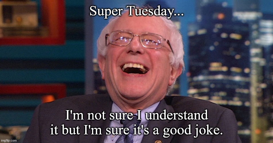 Self-deprecation | Super Tuesday... I'm not sure I understand it but I'm sure it's a good joke. | image tagged in bernie laughing,the late show,colbert,bernie sanders,union power,living wage | made w/ Imgflip meme maker