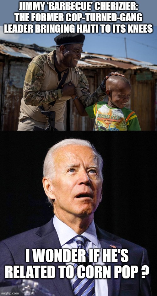 Barbeque & Corn Pop bad dudes. | JIMMY ‘BARBECUE’ CHERIZIER: THE FORMER COP-TURNED-GANG LEADER BRINGING HAITI TO ITS KNEES; I WONDER IF HE'S RELATED TO CORN POP ? | image tagged in joe biden,democrats,the clintons,stolen,show me the money | made w/ Imgflip meme maker