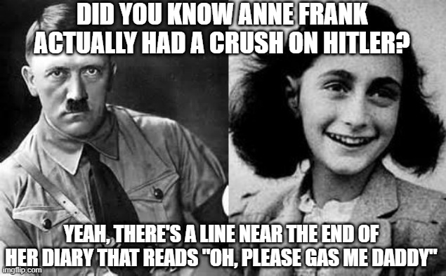 Anne and Adolph | DID YOU KNOW ANNE FRANK ACTUALLY HAD A CRUSH ON HITLER? YEAH, THERE'S A LINE NEAR THE END OF HER DIARY THAT READS "OH, PLEASE GAS ME DADDY" | image tagged in adolf hitler,anne frank | made w/ Imgflip meme maker