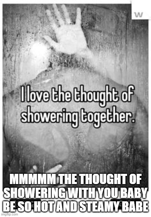 MMMMM THE THOUGHT OF SHOWERING WITH YOU BABY BE SO HOT AND STEAMY BABE | made w/ Imgflip meme maker