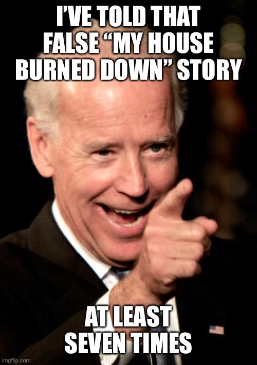 Smilin Biden Meme | I’VE TOLD THAT FALSE “MY HOUSE BURNED DOWN” STORY AT LEAST SEVEN TIMES | image tagged in memes,smilin biden | made w/ Imgflip meme maker