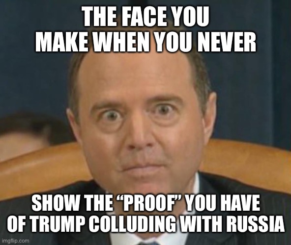 Crazy Adam Schiff | THE FACE YOU MAKE WHEN YOU NEVER SHOW THE “PROOF” YOU HAVE OF TRUMP COLLUDING WITH RUSSIA | image tagged in crazy adam schiff | made w/ Imgflip meme maker