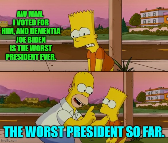 As incredible as it seems, it can always get worse. | AW MAN.  I VOTED FOR HIM, AND DEMENTIA JOE BIDEN IS THE WORST PRESIDENT EVER. THE WORST PRESIDENT SO FAR. | image tagged in simpsons so far | made w/ Imgflip meme maker