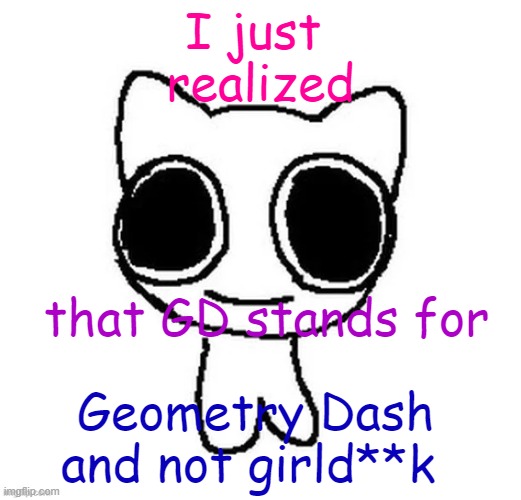 im okay with either tho | I just 
realized; that GD stands for; Geometry Dash and not girld**k | image tagged in another btw creature image | made w/ Imgflip meme maker
