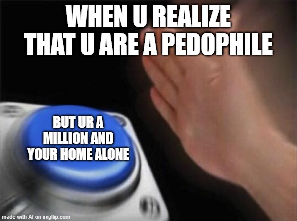 Quite the Realization | WHEN U REALIZE THAT U ARE A PEDOPHILE; BUT UR A MILLION AND YOUR HOME ALONE | image tagged in memes,blank nut button | made w/ Imgflip meme maker