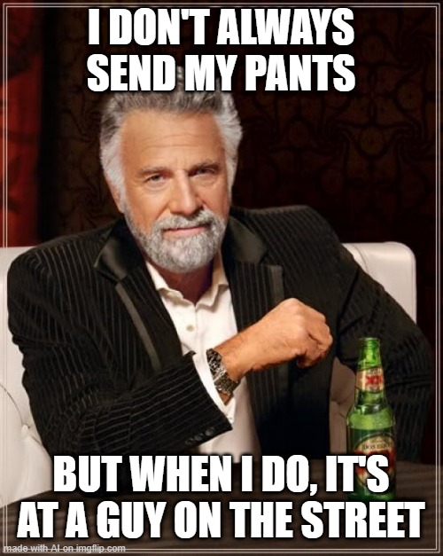 Pants | I DON'T ALWAYS SEND MY PANTS; BUT WHEN I DO, IT'S AT A GUY ON THE STREET | image tagged in memes,the most interesting man in the world | made w/ Imgflip meme maker