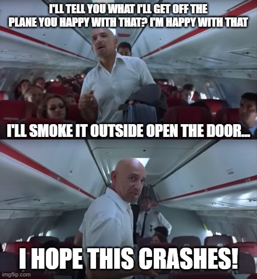 Sexy Beast - No Smoking On The Plane | I'LL TELL YOU WHAT I'LL GET OFF THE PLANE YOU HAPPY WITH THAT? I'M HAPPY WITH THAT; I'LL SMOKE IT OUTSIDE OPEN THE DOOR... I HOPE THIS CRASHES! | image tagged in sexy beast,don logan,ben kingsley,no smoking | made w/ Imgflip meme maker