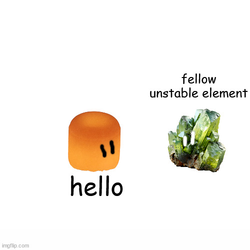 uranium, and plutonium. | fellow unstable element; hello | made w/ Imgflip meme maker