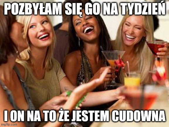 woman laughing | POZBYŁAM SIĘ GO NA TYDZIEŃ; I ON NA TO ŻE JESTEM CUDOWNA | image tagged in woman laughing | made w/ Imgflip meme maker