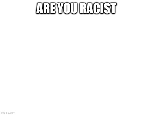 ARE YOU RACIST | made w/ Imgflip meme maker