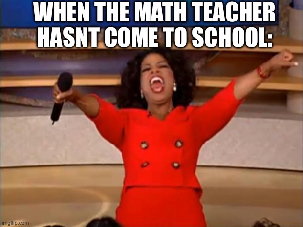 Oprah You Get A | WHEN THE MATH TEACHER HASNT COME TO SCHOOL: | image tagged in memes,oprah you get a | made w/ Imgflip meme maker