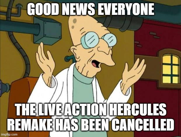 disney's live action hercules has been cancelled | GOOD NEWS EVERYONE THE LIVE ACTION HERCULES REMAKE HAS BEEN CANCELLED | image tagged in professor farnsworth good news everyone,disney,memes | made w/ Imgflip meme maker