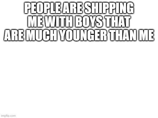 PEOPLE ARE SHIPPING ME WITH BOYS THAT ARE MUCH YOUNGER THAN ME | made w/ Imgflip meme maker